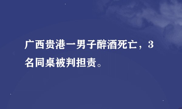 广西贵港一男子醉酒死亡，3名同桌被判担责。