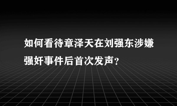 如何看待章泽天在刘强东涉嫌强奸事件后首次发声？