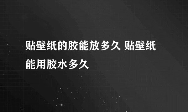 贴壁纸的胶能放多久 贴壁纸能用胶水多久