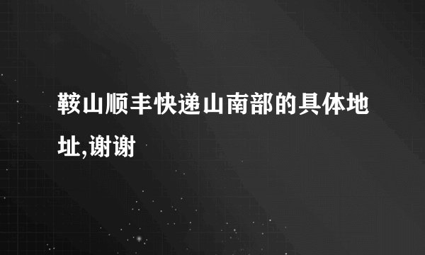 鞍山顺丰快递山南部的具体地址,谢谢