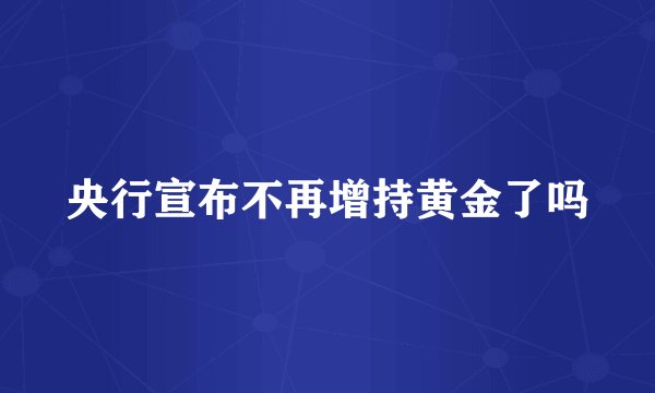 央行宣布不再增持黄金了吗