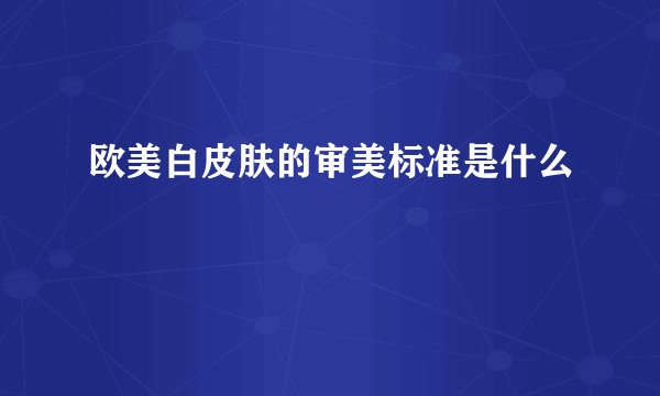 欧美白皮肤的审美标准是什么