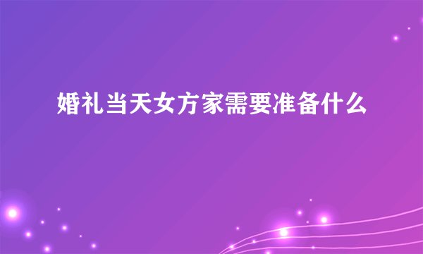 婚礼当天女方家需要准备什么