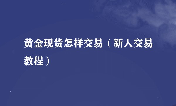 黄金现货怎样交易（新人交易教程）