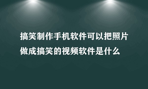 搞笑制作手机软件可以把照片做成搞笑的视频软件是什么