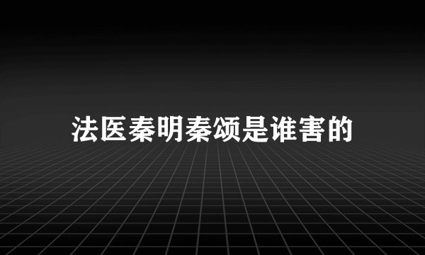 法医秦明秦颂是谁害的