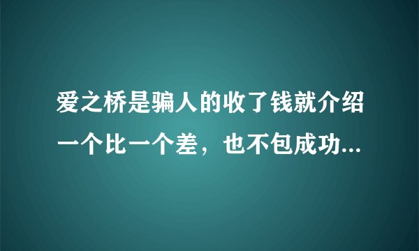爱之桥是骗人的收了钱就介绍一个比一个差，也不包成功普通的会员都要3999，介绍5个人就不管了