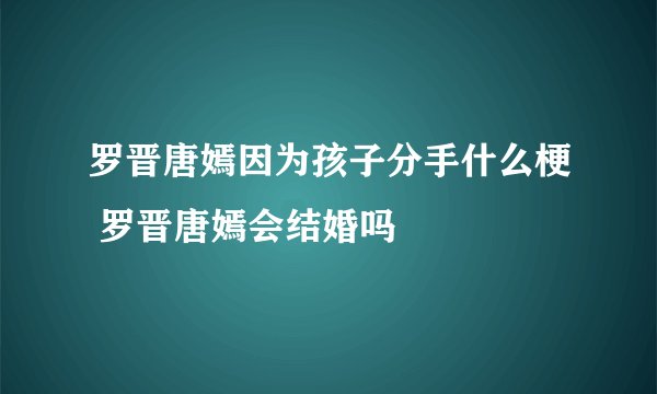 罗晋唐嫣因为孩子分手什么梗 罗晋唐嫣会结婚吗