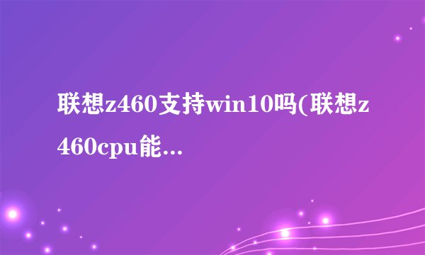 联想z460支持win10吗(联想z460cpu能升级吗)