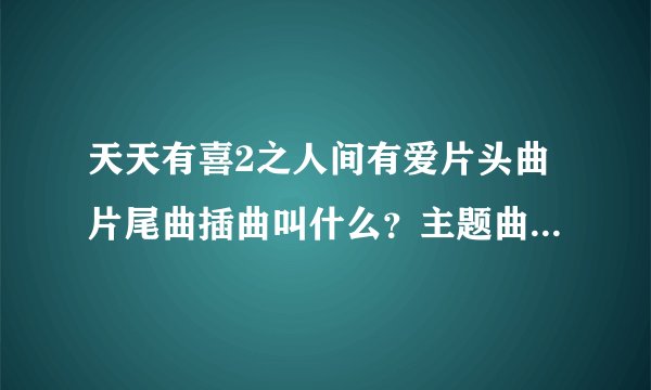天天有喜2之人间有爱片头曲片尾曲插曲叫什么？主题曲插曲是谁唱的