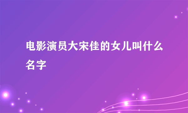 电影演员大宋佳的女儿叫什么名字
