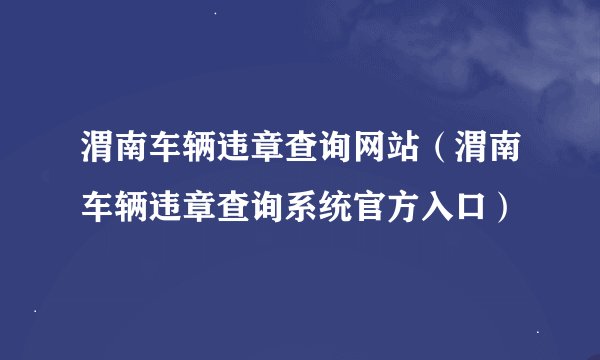 渭南车辆违章查询网站（渭南车辆违章查询系统官方入口）