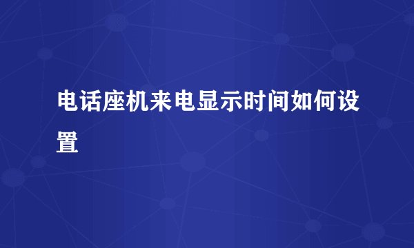 电话座机来电显示时间如何设置