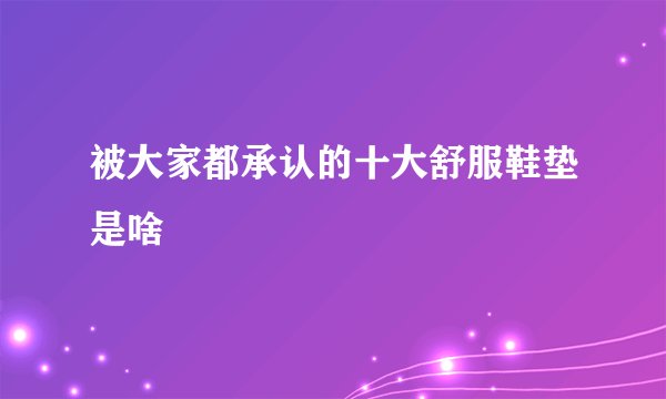 被大家都承认的十大舒服鞋垫是啥