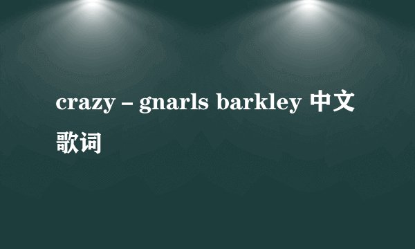 crazy－gnarls barkley 中文歌词