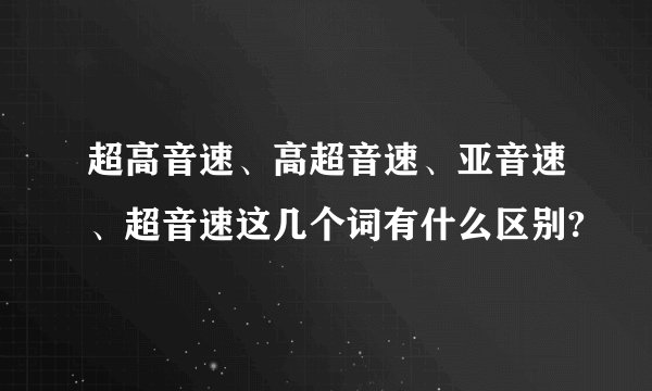 超高音速、高超音速、亚音速、超音速这几个词有什么区别?