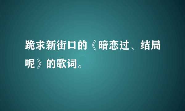跪求新街口的《暗恋过、结局呢》的歌词。