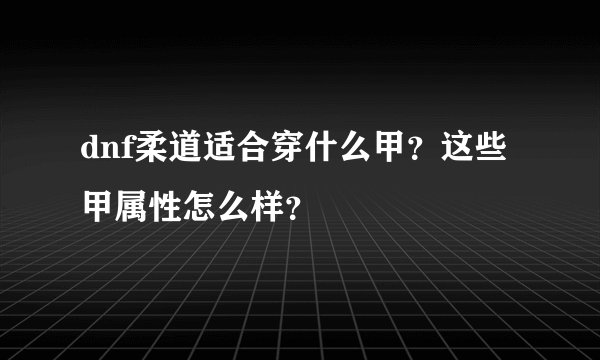 dnf柔道适合穿什么甲？这些甲属性怎么样？