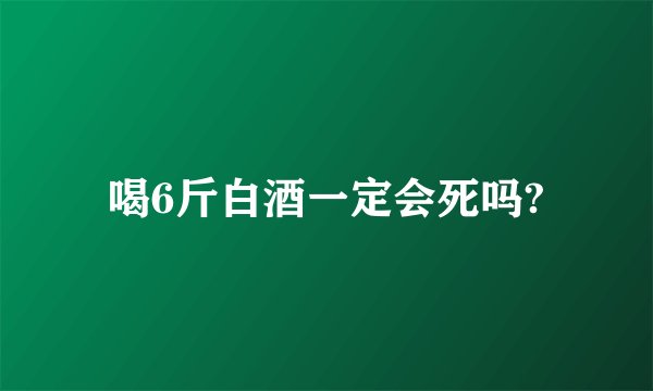 喝6斤白酒一定会死吗?