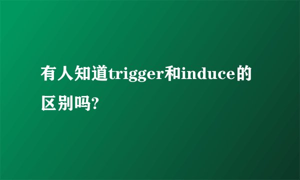 有人知道trigger和induce的区别吗?
