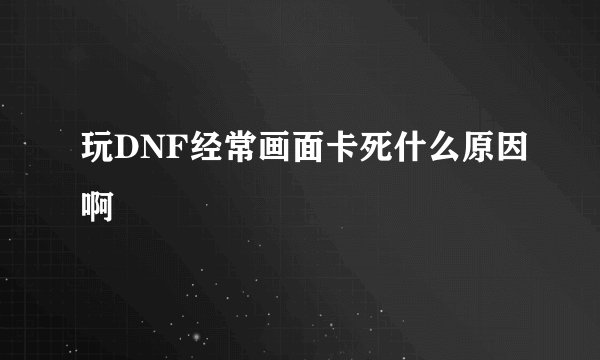 玩DNF经常画面卡死什么原因啊