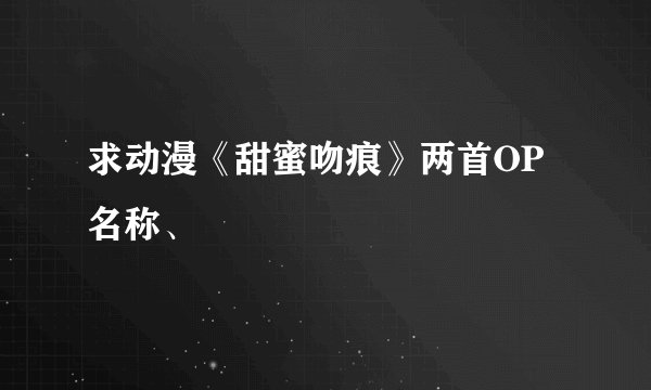 求动漫《甜蜜吻痕》两首OP名称、