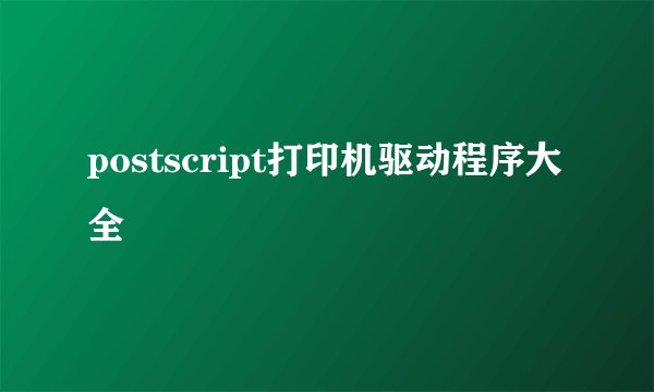 postscript打印机驱动程序大全