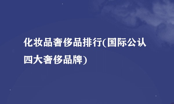 化妆品奢侈品排行(国际公认四大奢侈品牌)