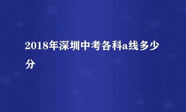 2018年深圳中考各科a线多少分