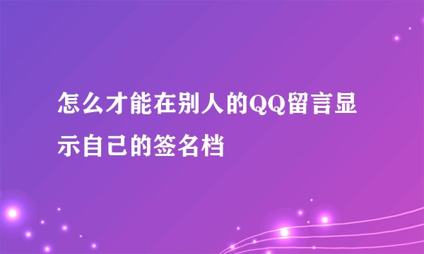 怎么才能在别人的QQ留言显示自己的签名档