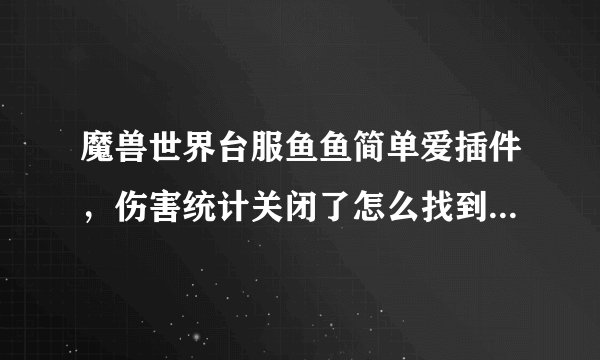 魔兽世界台服鱼鱼简单爱插件，伤害统计关闭了怎么找到，插件显示已经开启了
