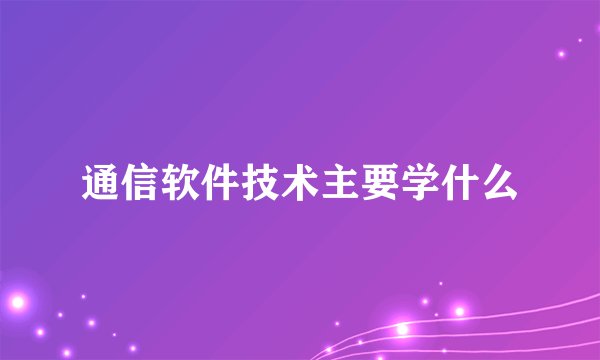 通信软件技术主要学什么