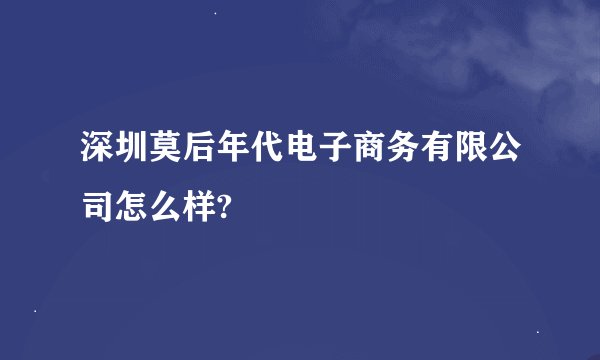 深圳莫后年代电子商务有限公司怎么样?