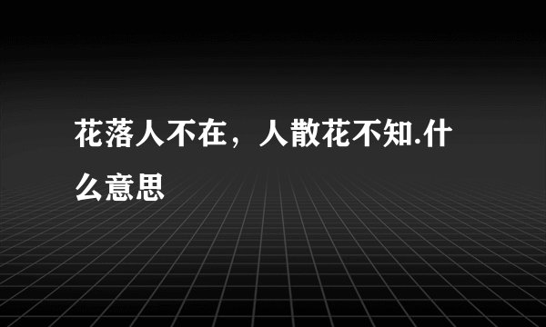 花落人不在，人散花不知.什么意思