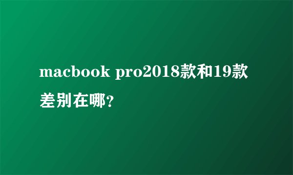 macbook pro2018款和19款差别在哪?