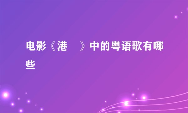 电影《港囧》中的粤语歌有哪些