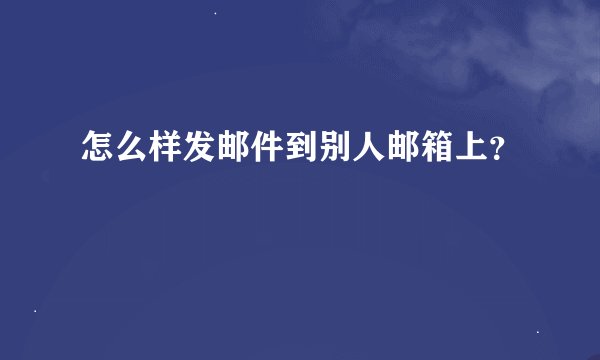 怎么样发邮件到别人邮箱上？