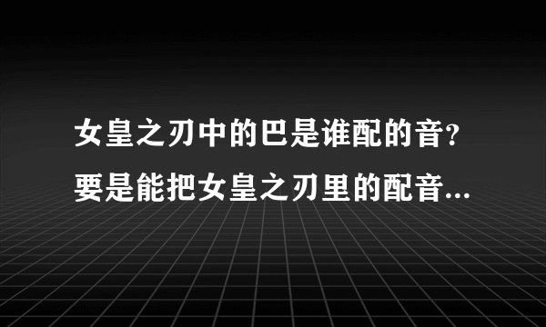 女皇之刃中的巴是谁配的音？要是能把女皇之刃里的配音演员都告诉我的话更好了