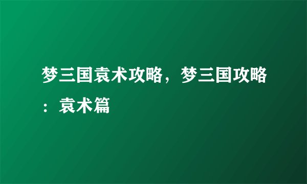 梦三国袁术攻略，梦三国攻略：袁术篇