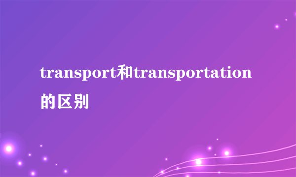 transport和transportation的区别