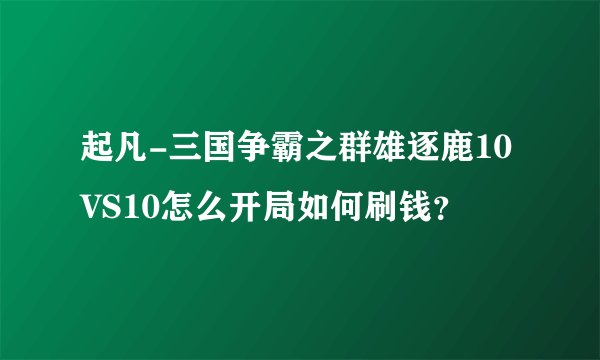 起凡-三国争霸之群雄逐鹿10VS10怎么开局如何刷钱？