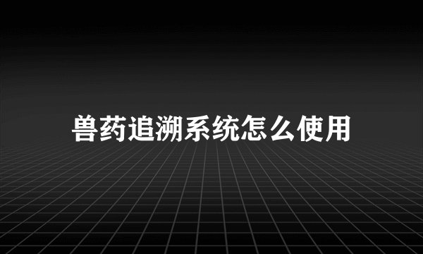 兽药追溯系统怎么使用