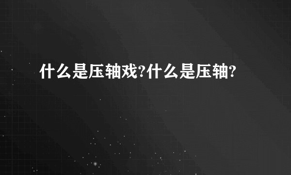 什么是压轴戏?什么是压轴?