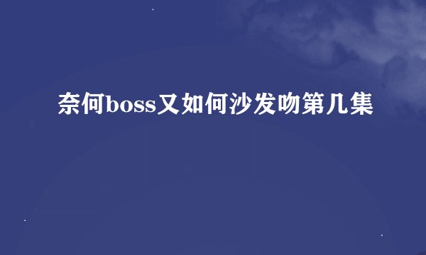 奈何boss又如何沙发吻第几集
