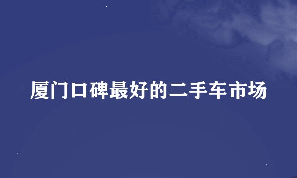 厦门口碑最好的二手车市场