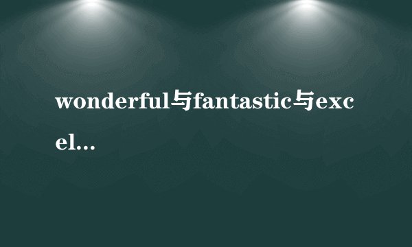 wonderful与fantastic与excellent的区别