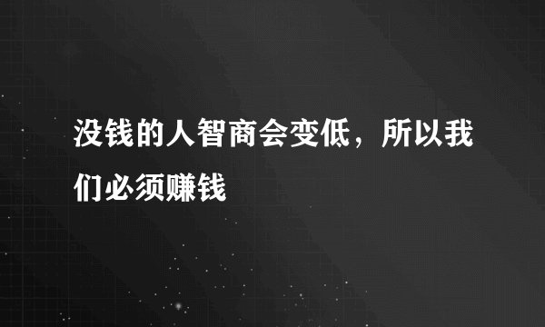 没钱的人智商会变低，所以我们必须赚钱