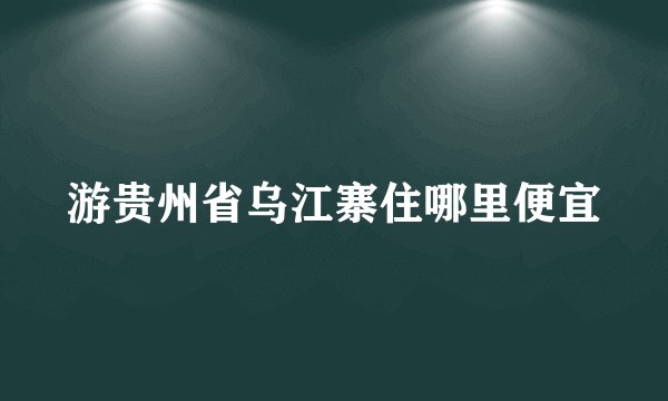 游贵州省乌江寨住哪里便宜