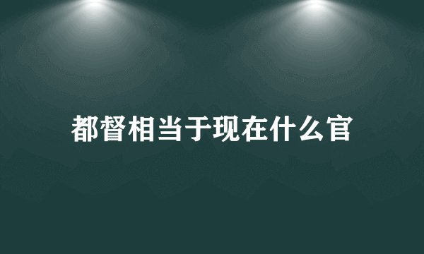都督相当于现在什么官