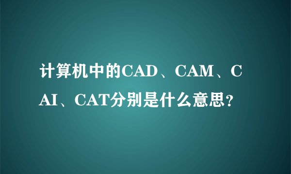 计算机中的CAD、CAM、CAI、CAT分别是什么意思?